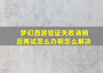 梦幻西游验证失败请稍后再试怎么办啊怎么解决