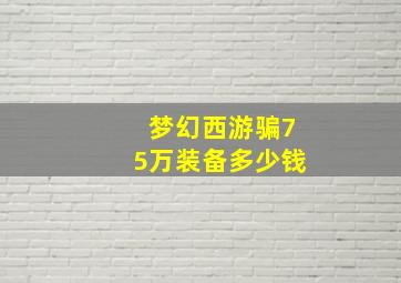 梦幻西游骗75万装备多少钱