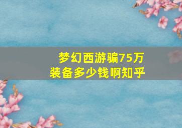 梦幻西游骗75万装备多少钱啊知乎