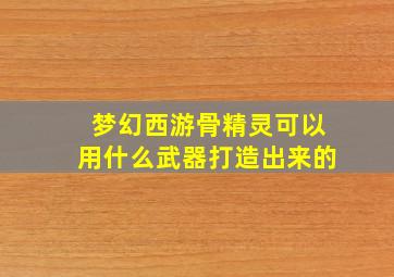 梦幻西游骨精灵可以用什么武器打造出来的