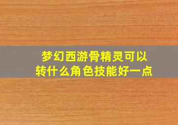 梦幻西游骨精灵可以转什么角色技能好一点