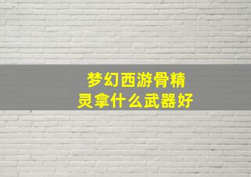 梦幻西游骨精灵拿什么武器好