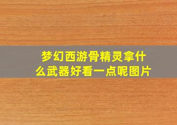 梦幻西游骨精灵拿什么武器好看一点呢图片