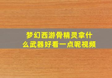 梦幻西游骨精灵拿什么武器好看一点呢视频