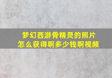 梦幻西游骨精灵的照片怎么获得啊多少钱啊视频