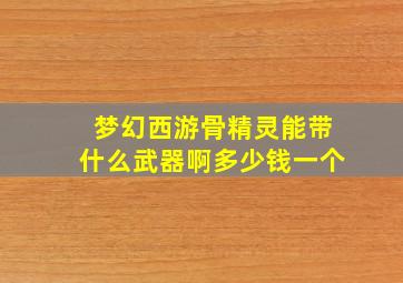 梦幻西游骨精灵能带什么武器啊多少钱一个