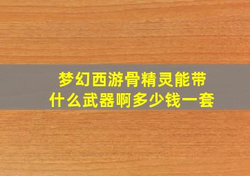 梦幻西游骨精灵能带什么武器啊多少钱一套