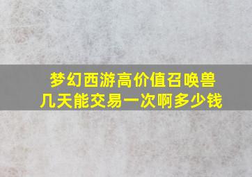 梦幻西游高价值召唤兽几天能交易一次啊多少钱