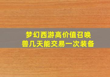 梦幻西游高价值召唤兽几天能交易一次装备