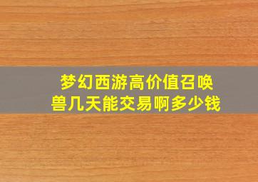 梦幻西游高价值召唤兽几天能交易啊多少钱