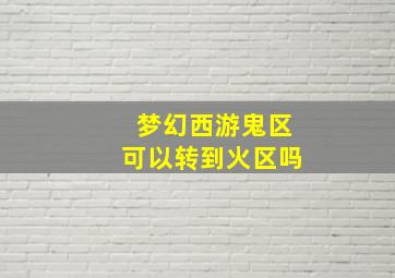 梦幻西游鬼区可以转到火区吗