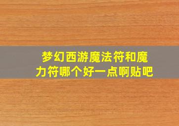 梦幻西游魔法符和魔力符哪个好一点啊贴吧