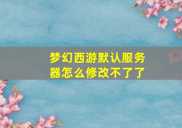 梦幻西游默认服务器怎么修改不了了