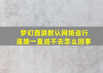 梦幻西游默认网络进行连接一直进不去怎么回事