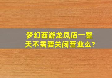 梦幻西游龙凤店一整天不需要关闭营业么?