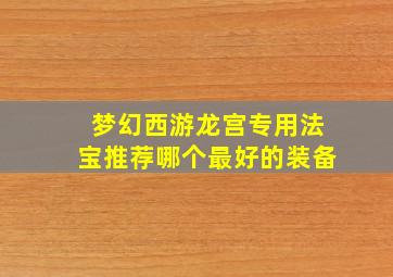 梦幻西游龙宫专用法宝推荐哪个最好的装备