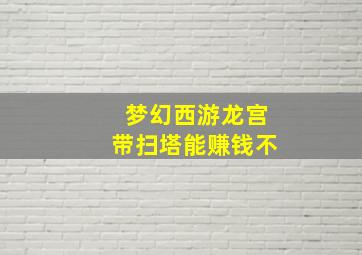 梦幻西游龙宫带扫塔能赚钱不