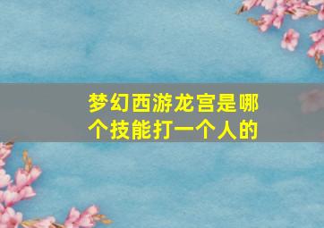 梦幻西游龙宫是哪个技能打一个人的