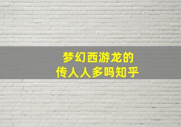 梦幻西游龙的传人人多吗知乎