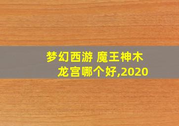 梦幻西游 魔王神木龙宫哪个好,2020