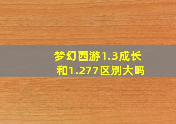 梦幻西游1.3成长和1.277区别大吗