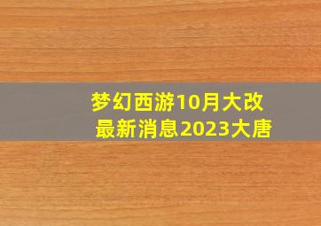 梦幻西游10月大改最新消息2023大唐