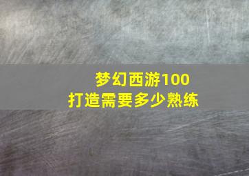 梦幻西游100打造需要多少熟练