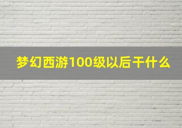 梦幻西游100级以后干什么