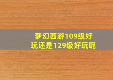 梦幻西游109级好玩还是129级好玩呢