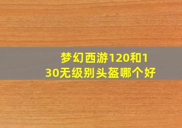 梦幻西游120和130无级别头盔哪个好