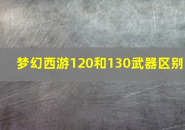 梦幻西游120和130武器区别