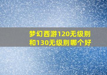 梦幻西游120无级别和130无级别哪个好