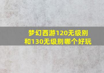 梦幻西游120无级别和130无级别哪个好玩