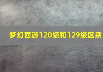 梦幻西游120级和129级区别