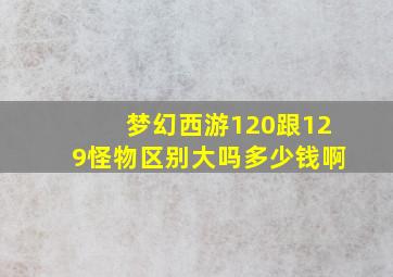 梦幻西游120跟129怪物区别大吗多少钱啊