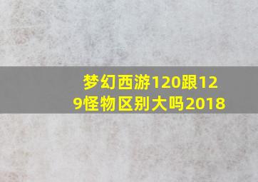 梦幻西游120跟129怪物区别大吗2018