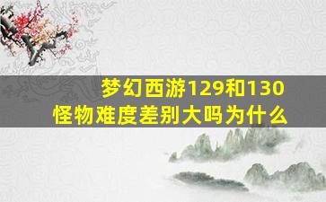 梦幻西游129和130怪物难度差别大吗为什么