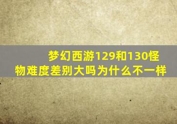 梦幻西游129和130怪物难度差别大吗为什么不一样