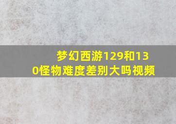 梦幻西游129和130怪物难度差别大吗视频