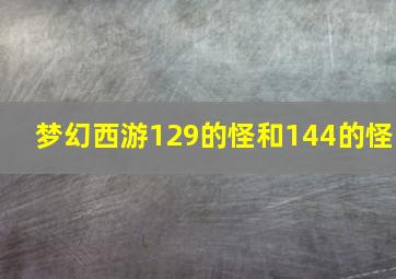 梦幻西游129的怪和144的怪