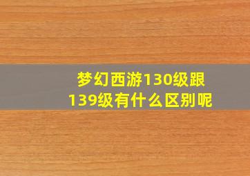 梦幻西游130级跟139级有什么区别呢