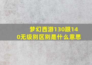 梦幻西游130跟140无级别区别是什么意思