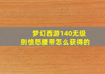 梦幻西游140无级别愤怒腰带怎么获得的