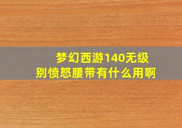 梦幻西游140无级别愤怒腰带有什么用啊