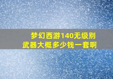 梦幻西游140无级别武器大概多少钱一套啊