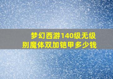 梦幻西游140级无级别魔体双加铠甲多少钱