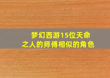 梦幻西游15位天命之人的师傅相似的角色