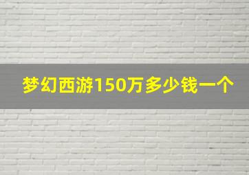 梦幻西游150万多少钱一个