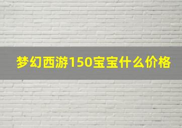 梦幻西游150宝宝什么价格