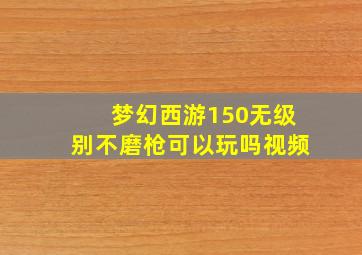 梦幻西游150无级别不磨枪可以玩吗视频